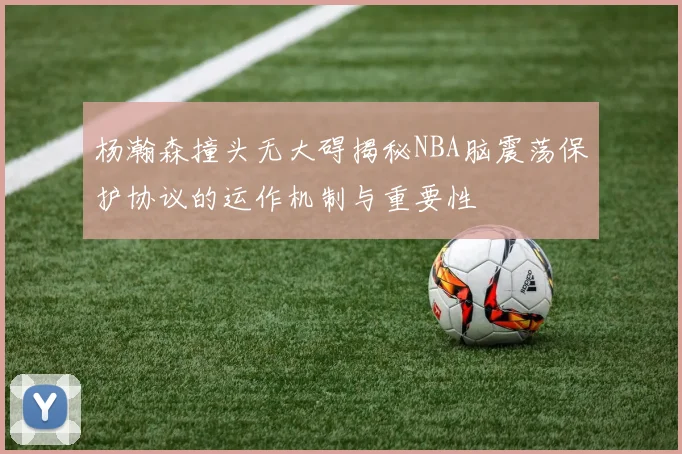 杨瀚森撞头无大碍揭秘NBA脑震荡保护协议的运作机制与重要性
