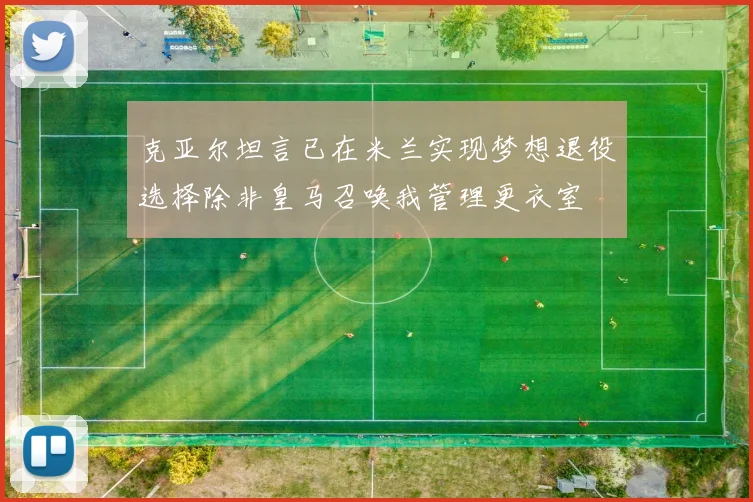 克亚尔坦言已在米兰实现梦想退役选择除非皇马召唤我管理更衣室
