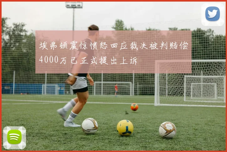 埃弗顿震惊愤怒回应裁决被判赔偿4000万已正式提出上诉