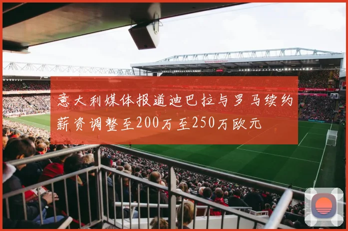 意大利媒体报道迪巴拉与罗马续约薪资调整至200万至250万欧元
