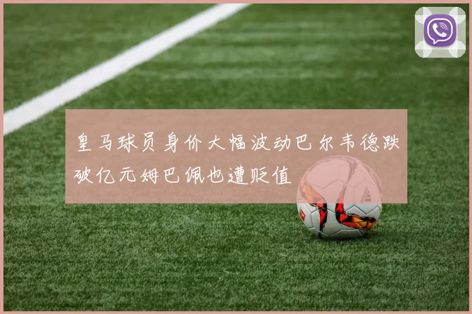皇马球员身价大幅波动巴尔韦德跌破亿元姆巴佩也遭贬值