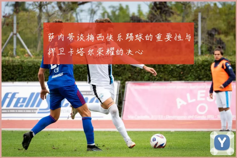萨内蒂谈梅西快乐踢球的重要性与捍卫卡塔尔荣耀的决心