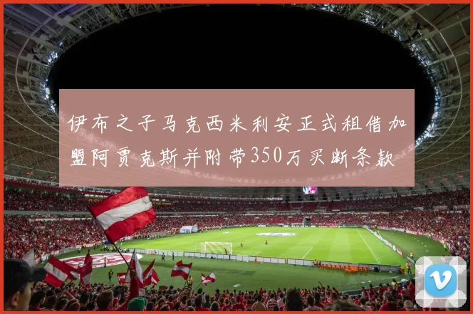 伊布之子马克西米利安正式租借加盟阿贾克斯并附带350万买断条款