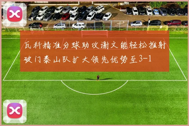 瓦科精准分球助攻谢文能轻松推射破门泰山队扩大领先优势至3-1