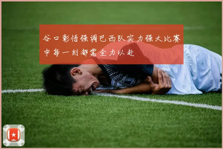 谷口彰悟强调巴西队实力强大比赛中每一刻都需全力以赴