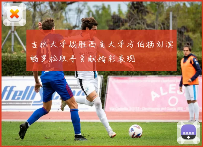 吉林大学战胜西南大学方伯杨刘滨畅罗松联手贡献精彩表现