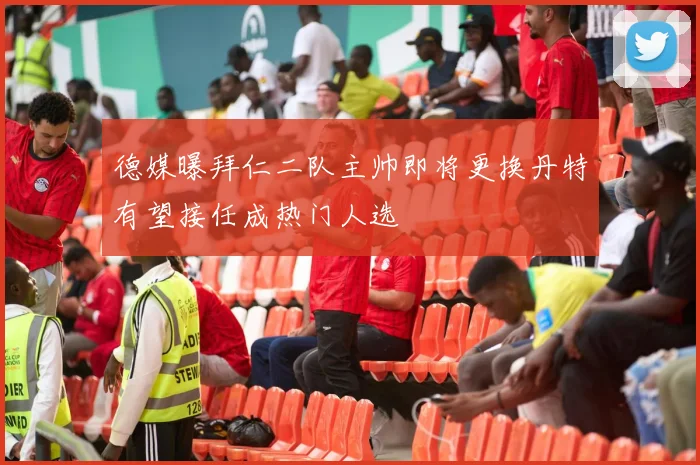 德媒曝拜仁二队主帅即将更换丹特有望接任成热门人选