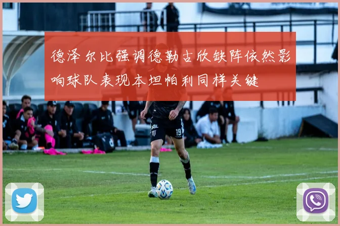 德泽尔比强调德勒古欣缺阵依然影响球队表现本坦帕利同样关键
