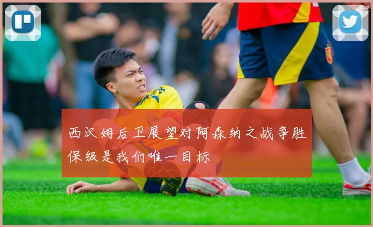 西汉姆后卫展望对阿森纳之战争胜保级是我们唯一目标
