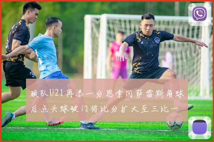 狼队U21再添一分恩索冈萨雷斯角球后点头球破门将比分扩大至三比一