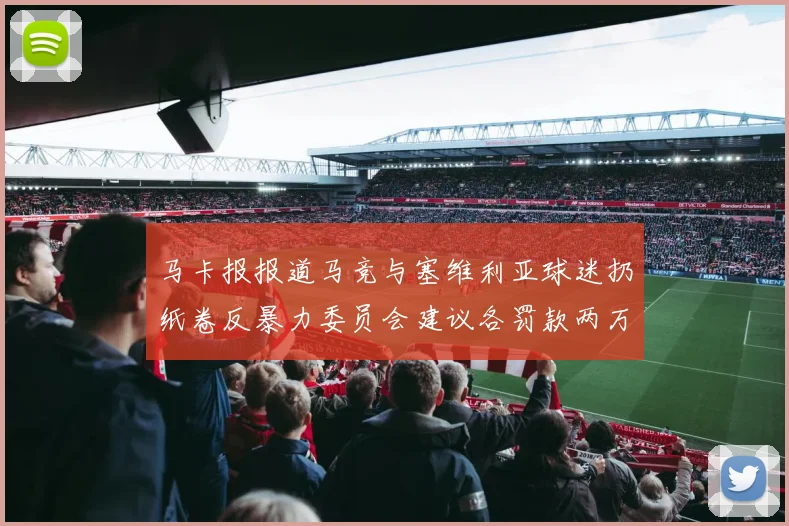 马卡报报道马竞与塞维利亚球迷扔纸卷反暴力委员会建议各罚款两万欧元