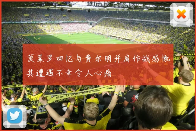 莫莱罗回忆与费尔明并肩作战感慨其遭遇不幸令人心痛