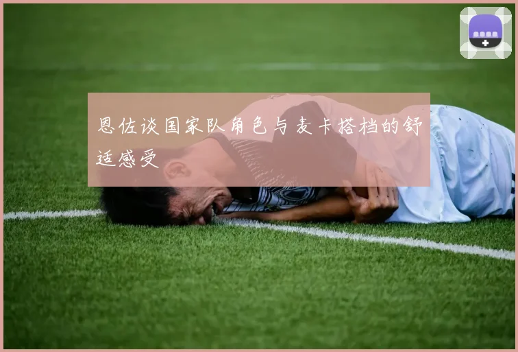 恩佐谈国家队角色与麦卡搭档的舒适感受