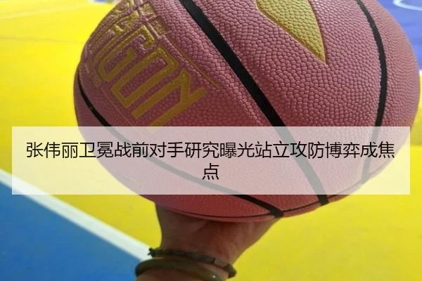 张伟丽卫冕战前对手研究曝光站立攻防博弈成焦点