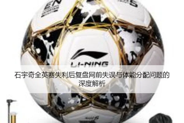 石宇奇全英赛失利后复盘网前失误与体能分配问题的深度解析